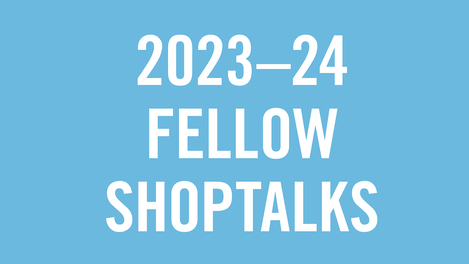 2023-24 Fellow Shoptalk - blue Simple graphic image with white text reading 2023-24 fellow shoptalks on a light blue background