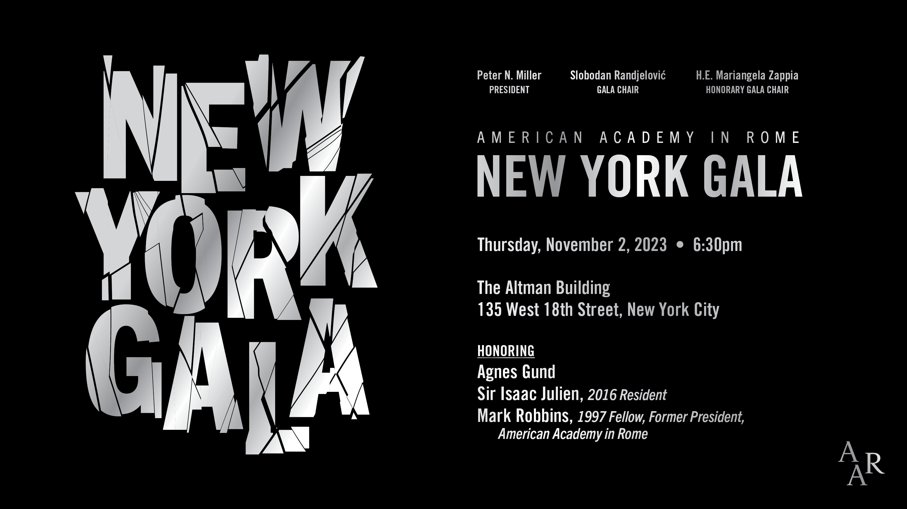 2023 New York Gala black Graphic design element with these silver words on a black background: Peter N. Miller, president, Slobodan Randjelović, Gala Chair, H. E. Mariangela Zappia, Honorary Chair, American Academy in Rome, New York Gala, Thursday, November 2, 2023, 6:30pm, The Altman Building, 135 West 18th Street, New York City, Honoring Agnes Gund, Sir Isaac Julien, 2016 Resident, Mark Robbins, 1997 Fellow, former President, American Academy in Rome