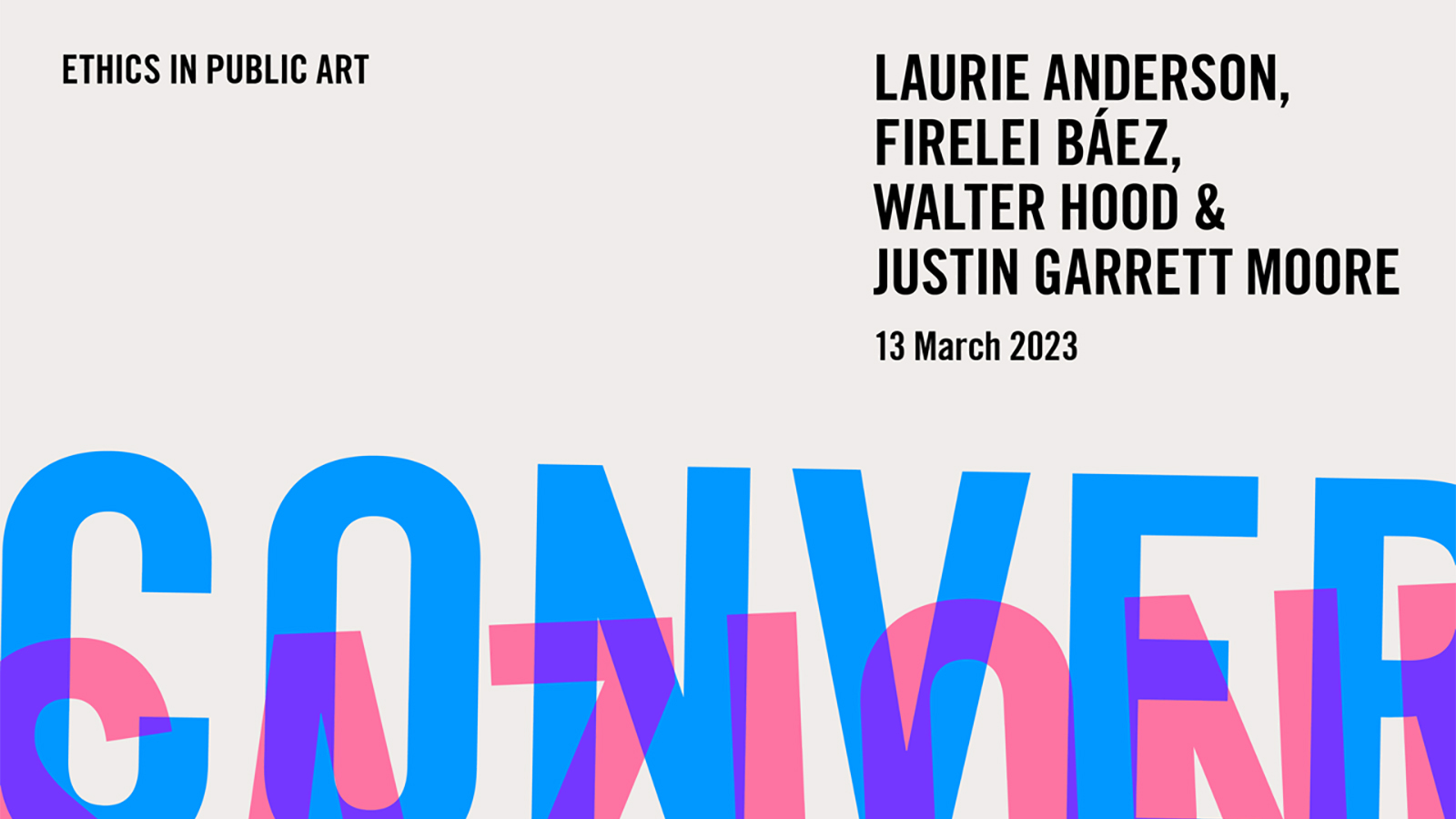 Ethics in Public Art Graphic designed element that reads: Ethics in Public Art, Laurie Anderson, Firelei Baez, Walter Hood & Justin Garrett Moore, 13 March 2023