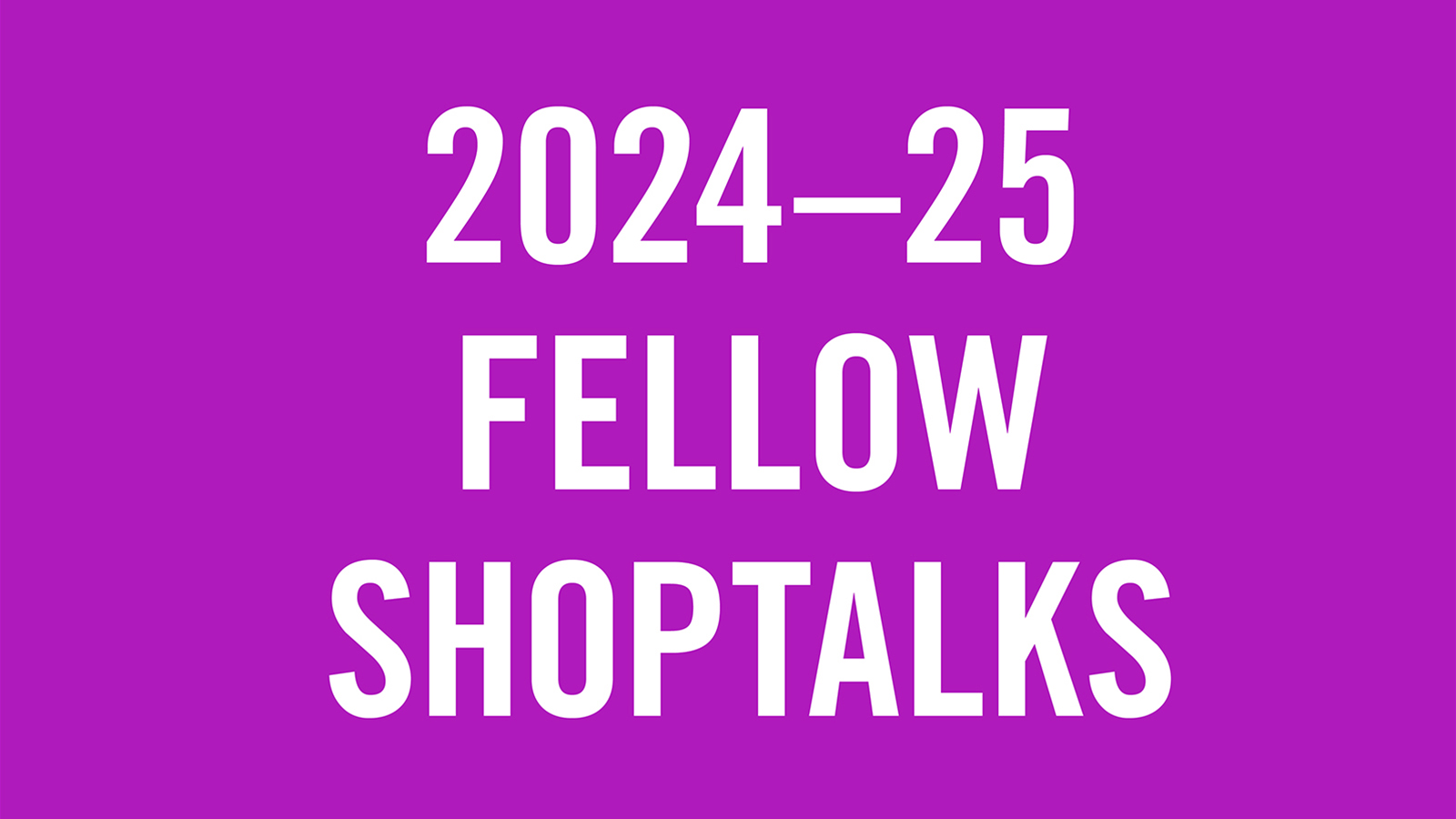 Shoptalks 2024 2025 purple White letters on a purple background that read 2024-25 Fellow Shoptalks