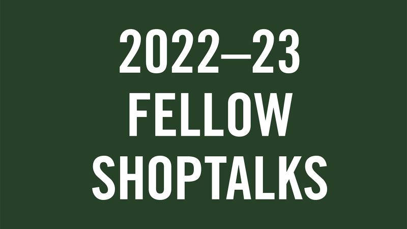 Simple graphic design image with white text reading 2022-23 fellow shoptalks on a rich medium dark green background